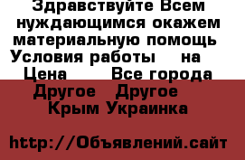 Здравствуйте.Всем нуждающимся окажем материальную помощь. Условия работы 50 на 5 › Цена ­ 1 - Все города Другое » Другое   . Крым,Украинка